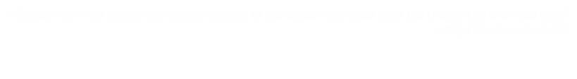 "Choose not what course you cannot escape, as the maelstrom holds tight the treasure of drowned men"
~Nigel Peptercock, Psi.D.

